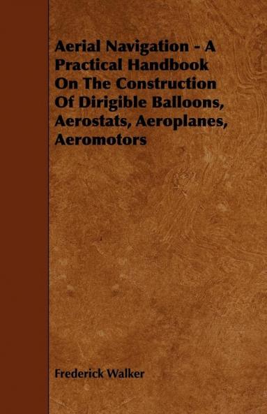 Aerial Navigation - A Practical Handbook on the Construction of Dirigible Balloons Aerostats Aeroplanes Aeromotors