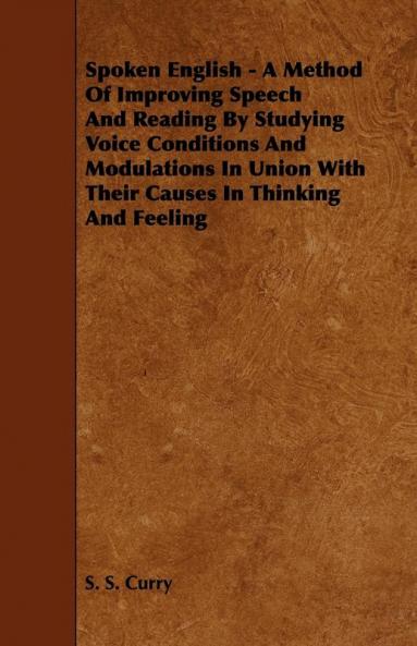 Spoken English - A Method Of Improving Speech And Reading By Studying Voice Conditions And Modulations In Union With Their Causes In Thinking And Feeling
