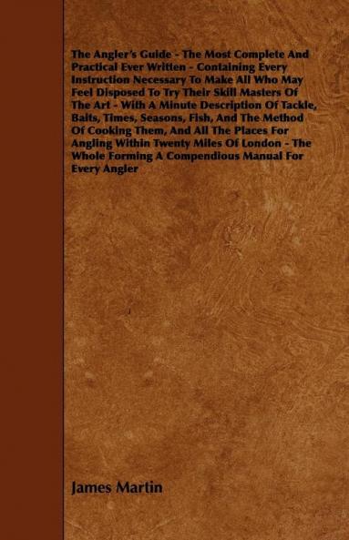 The Angler's Guide - The Most Complete And Practical Ever Written - Containing Every Instruction Necessary To Make All Who May Feel Disposed To Try ... Tackle Baits Times Seasons Fish And The