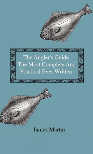 The Angler's Guide - The Most Complete And Practical Ever Written - Containing Every Instruction Necessary To Make All Who May Feel Disposed To Try ... Tackle Baits Times Seasons Fish And The