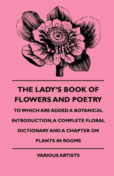 The Lady's Book Of Flowers And Poetry - To Which Are Added A Botanical Introduction A Complete Floral Dictionary And A Chapter On Plants In Rooms