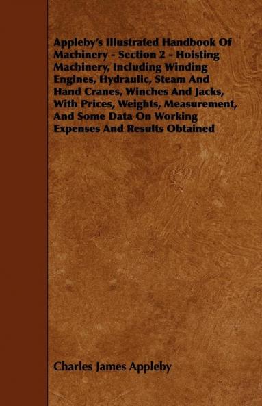 Appleby's Illustrated Handbook Of Machinery - Section 2 - Hoisting Machinery Including Winding Engines Hydraulic Steam And Hand Cranes Winches And ... Data On Working Expenses And Results Obtained