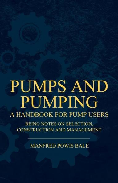 Pumps and Pumping - A Handbook For Pump Users Being Notes On Selection Construction And Management