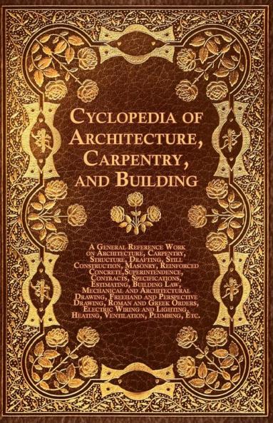 Cyclopedia Of Architecture Carpentry And Building - A General Reference Work On Architecture Carpentry Structure Drafting Still Construction ... Estimating Building Law Mechanic