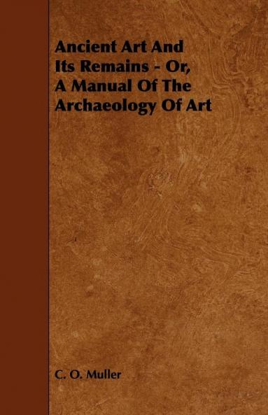 Ancient Art And Its Remains - Or A Manual Of The Archaeology Of Art