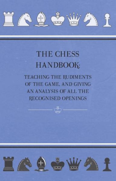 The Chess Handbook - Teaching The Rudiments Of The Game And Giving An Analysis Of All The Recognised Openings