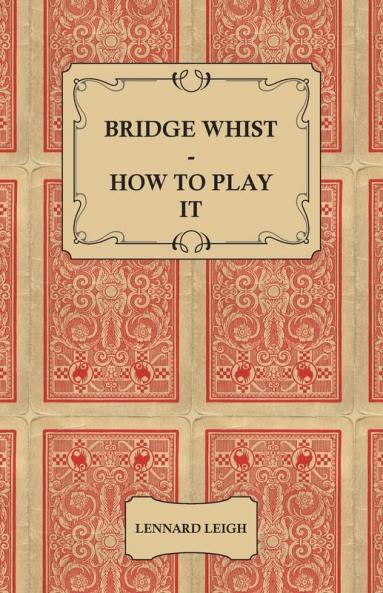 Bridge Whist - How To Play It - With Full Direction Numerous Examples Analyses Illustrative Deals And A Complete Code Of Laws With Notes ... Practices At The Most Prominent Clubs