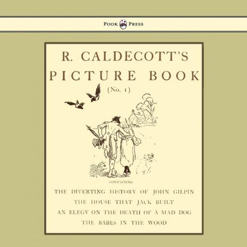 R. Caldecott's Picture Book - No. 1 - Containing the Diverting History of John Gilpin the House That Jack Built an Elegy on the Death of a Mad Dog The Babes in the Wood
