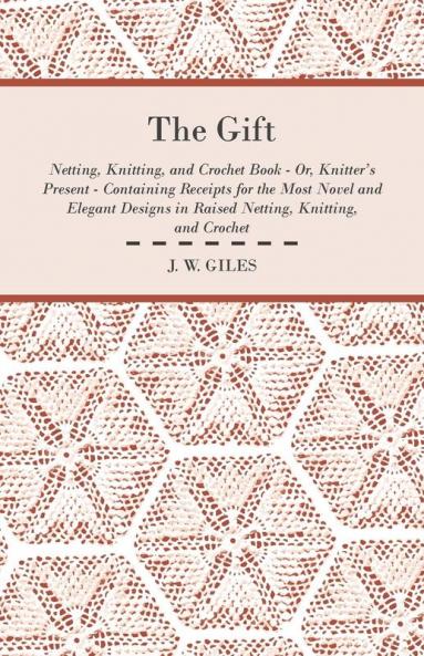 The Gift - Netting Knitting and Crochet Book - Or Knitter's Present - Containing Receipts for the Most Novel and Elegant Designs in Raised Netting Knitting and Crochet