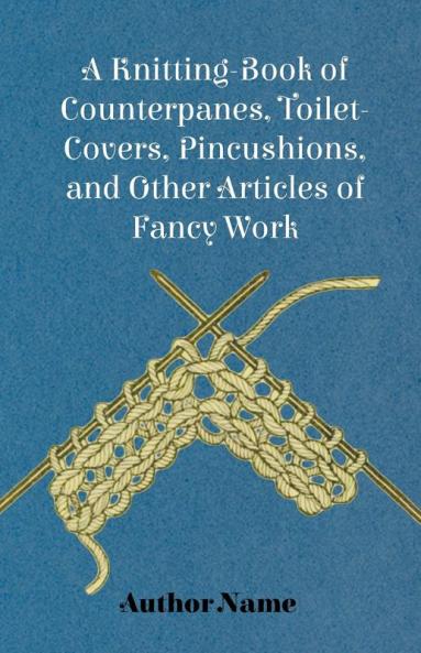 A Knitting-Book of Counterpanes Toilet-Covers Pincushions and Other Articles of Fancy Work