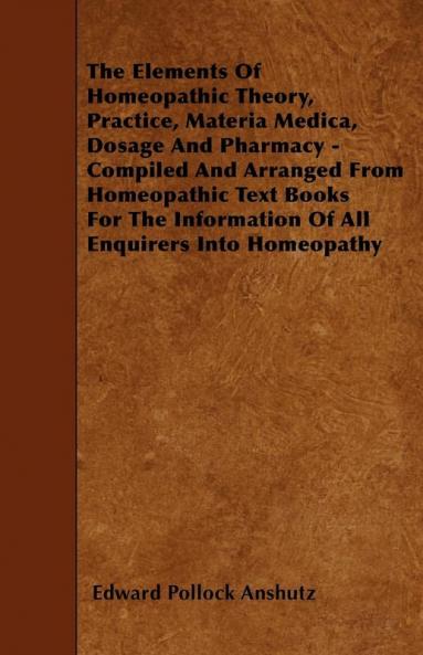 The Elements Of Homeopathic Theory Practice Materia Medica Dosage And Pharmacy - Compiled And Arranged From Homeopathic Text Books For The Information Of All Enquirers Into Homeopathy