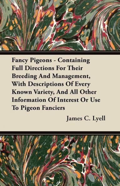 Fancy Pigeons - Containing Full Directions For Their Breeding And Management With Descriptions Of Every Known Variety And All Other Information Of Interest Or Use To Pigeon Fanciers