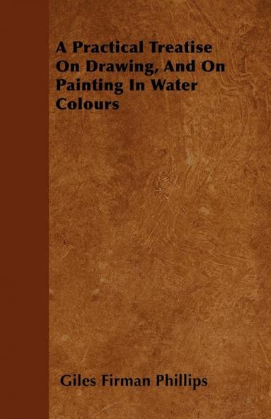 A Practical Treatise On Drawing And On Painting In Water Colours