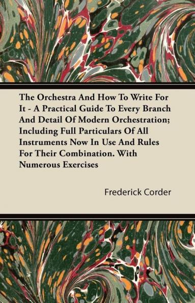 The Orchestra And How To Write For It - A Practical Guide To Every Branch And Detail Of Modern Orchestration; Including Full Particulars Of All ... Their Combination. With Numerous Exercises
