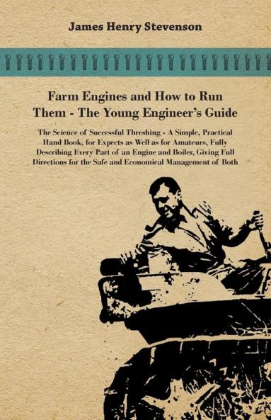Farm Engines And How To Run Them - The Young Engineer's Guide - A Simple Practical Hand Book For Expects As Well As For Amateurs Fully Describing ... The Safe And Economical Management Of Both