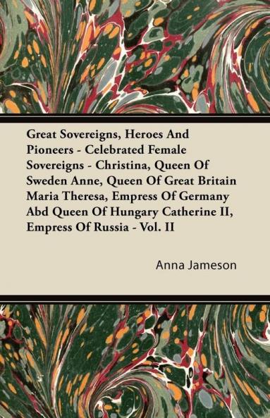 Great Sovereigns Heroes And Pioneers - Celebrated Female Sovereigns - Christina Queen Of Sweden Anne Queen Of Great Britain Maria Theresa Empress ... Catherine II Empress Of Russia - Vol. II