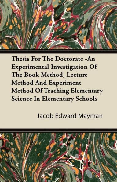 Thesis For The Doctorate -An Experimental Investigation Of The Book Method Lecture Method And Experiment Method Of Teaching Elementary Science In Elementary Schools