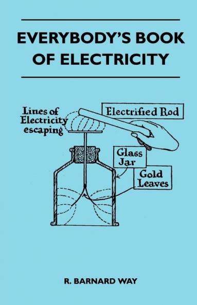 Everybody's Book Of Electricity - A First Introduction To The Principles Of Electricity And A Simple Explanation Of Modern Electrical Appliances And Machines