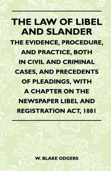 The Law Of Libel And Slander - The Evidence Procedure And Practice Both In Civil And Criminal Cases And Precedents Of Pleadings With A Chapter On The Newspaper Libel And Registration Act 1881