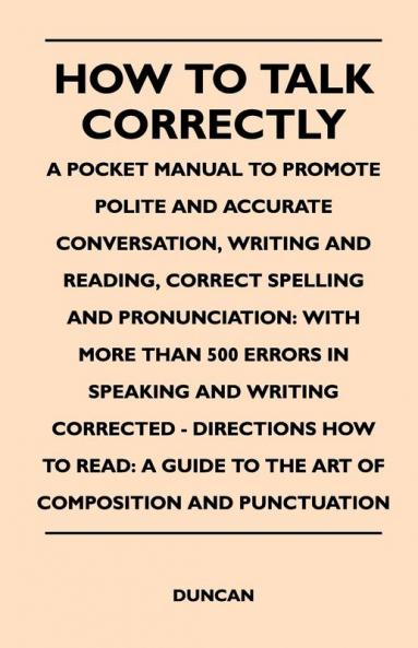 How to Talk Correctly; A Pocket Manual to Promote Polite and Accurate Conversation Writing and Reading Correct Spelling and Pronunciation: With More ... How to Read: A Guide to the Art of Compos