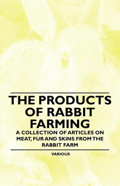 The Products of Rabbit Farming - A Collection of Articles on Meat Fur and Skins from the Rabbit Farm
