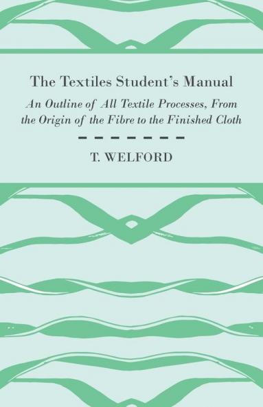 The Textiles Student's Manual - An Outline of All Textile Processes From the Origin of the Fibre to the Finished Cloth