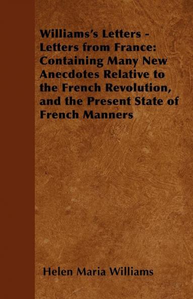 Williams's Letters - Letters from France: Containing Many New Anecdotes Relative to the French Revolution and the Present State of French Manners