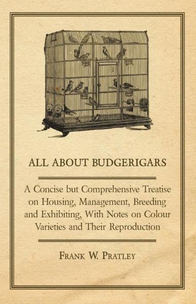 All about Budgerigars - A Concise But Comprehensive Treatise on Housing Management Breeding and Exhibiting with Notes on Colour Varieties and Their