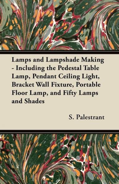 Lamps and Lampshade Making - Including the Pedestal Table Lamp Pendant Ceiling Light Bracket Wall Fixture Portable Floor Lamp and Fifty Lamps and Shades