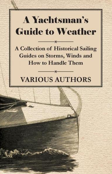 A Yachtsman's Guide to Weather - A Collection of Historical Sailing Guides on Storms Winds and How to Handle Them