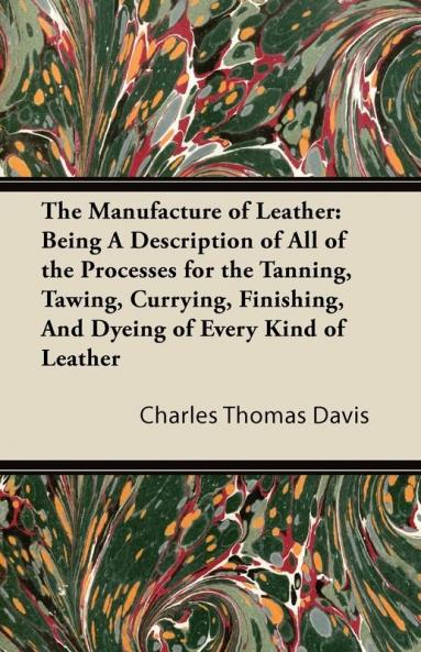 The Manufacture of Leather: Being A Description of All of the Processes for the Tanning Tawing Currying Finishing And Dyeing of Every Kind of Leather