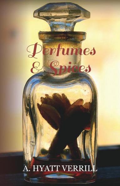 Perfumes and Spices - Including an Account of Soaps and Cosmetics - The Story of the History Source Preparation And Use of the Spices Perfumes Soaps And Cosmetics Which Are in Everyday Use