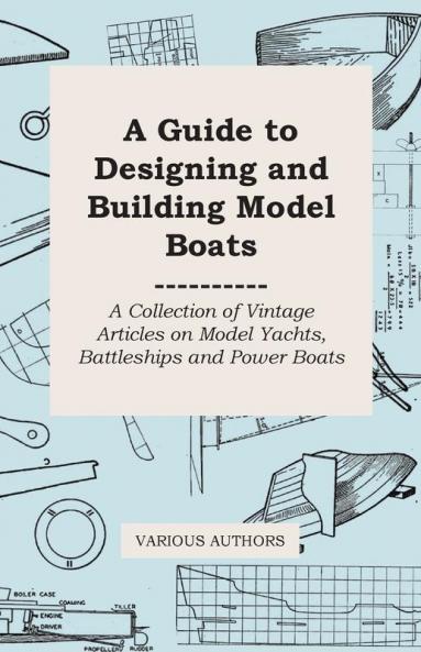 A Guide to Designing and Building Model Boats - A Collection of Vintage Articles on Model Yachts Battleships and Power Boats