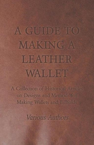 A Guide to Making a Leather Wallet - A Collection of Historical Articles on Designs and Methods for Making Wallets and Billfolds