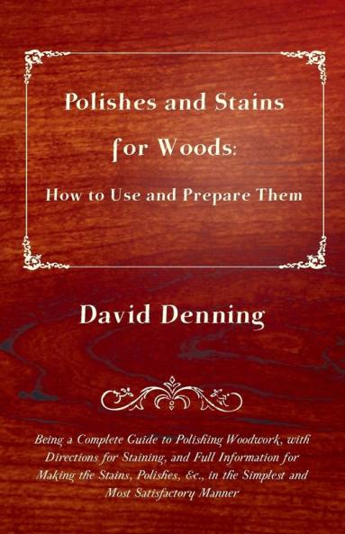 Polishes and Stains for Woods: How to Use and Prepare Them - Being a Complete Guide to Polishing Woodwork With Directions For Staining and Full ... in the Simplest and Most Satisfactory Manner