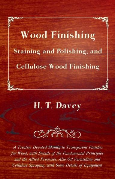 Wood Finishing - Staining and Polishing and Cellulose Wood Finishing - A Treatise Devoted Mainly to Transparent Finishes for Wood With Details of ... Spraying with Some Details of Equipment