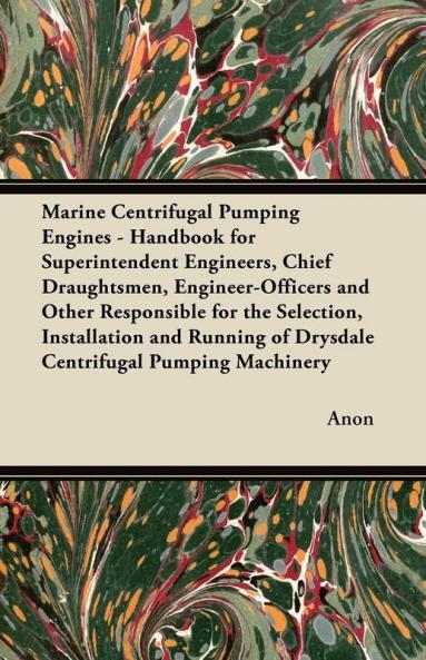 Marine Centrifugal Pumping Engines - Handbook for Superintendent Engineers Chief Draughtsmen Engineer-Officers and Other Responsible for the ... of Drysdale Centrifugal Pumping Machinery