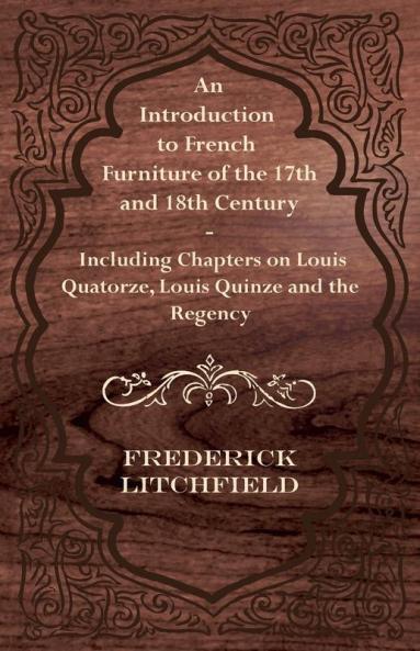 An Introduction to French Furniture of the 17th and 18th Century - Including Chapters on Louis Quatorze Louis Quinze and the Regency