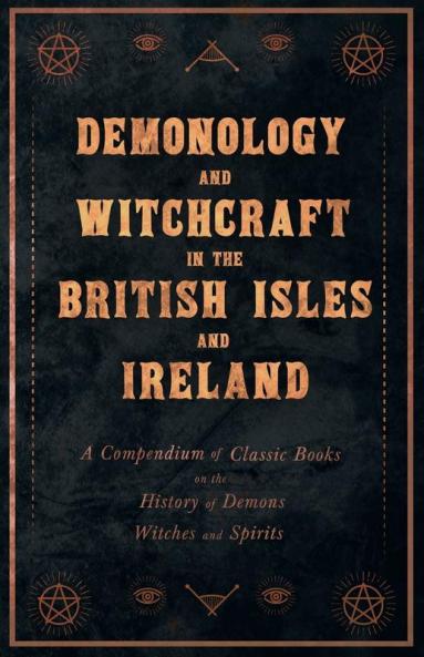 Demonology and Witchcraft in the British Isles and Ireland - A Compendium of Classic Books on the History of Demons Witches and Spirits