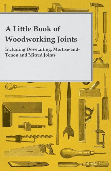 A Little Book of Woodworking Joints - Including Dovetailing Mortise-and-Tenon and Mitred Joints