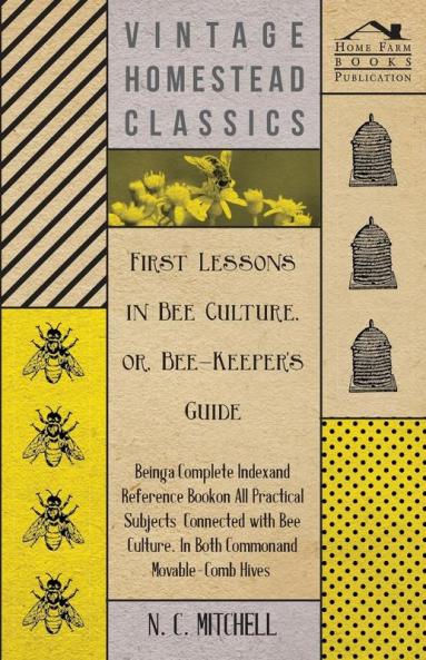 First Lessons in Bee Culture or Bee-Keeper's Guide - Being a Complete Index and Reference Book on All Practical Subjects Connected with Bee Culture - Being a Complete Analysis of the Whole Subject