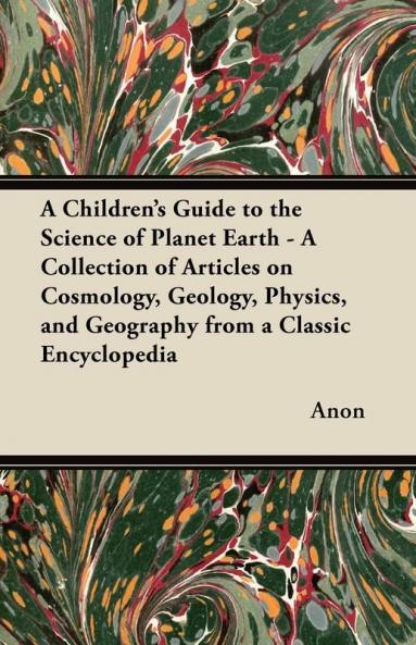 A Children's Guide to the Science of Planet Earth - A Collection of Articles on Cosmology Geology Physics and Geography from a Classic Encyclopedia