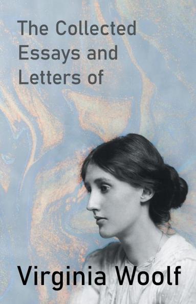 The Collected Essays and Letters of Virginia Woolf - Including a Short Biography of the Author