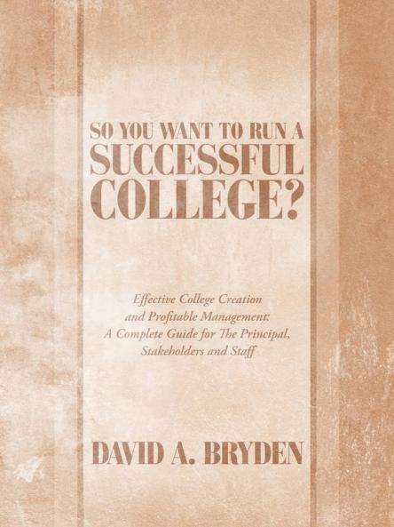 So You Want to Run a Successful College?: Effective College Creation and Profitable Management: A Complete Guide for The Principal Stakeholders and Staff