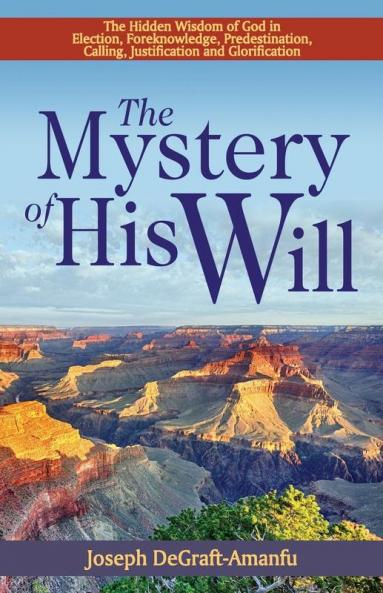 The Mystery of His Will: The Hidden Wisdom of God in Election Foreknowledge Predestination Calling Justification and Glorification