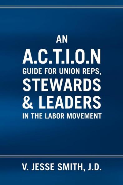 An A.C.T.I.O.N Guide for Union Reps Stewards & Leaders in the Labor Movement