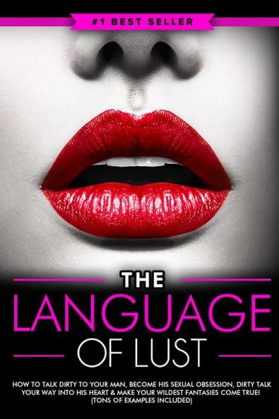 Dirty Talk: The Language of Lust - How to Talk Dirty to Your Man Become His Sexual Obsession Dirty Talk Your Way into His Heart & Make Your Wildest Fantasies Come True! (Tons of Examples Included)