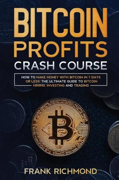 Bitcoin Profits Crash Course: Learn How to Make Money With Bitcoin in 7 Days or Less! The Ultimate Guide to Bitcoin Mining Investing and Trading