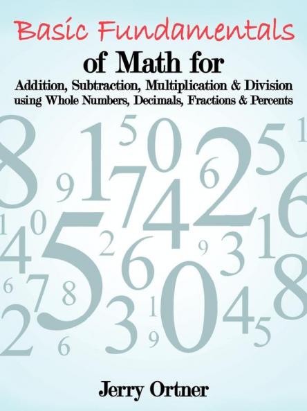 Basic Fundamentals of Math for Addition Subtraction Multiplication & Division Using Whole Numbers Decimals Fractions & Percents.