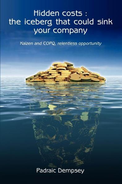 Hidden Costs: The Iceberg That Could Sink Your Company: Kaizen and Copq Relentless Opportunity